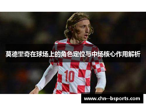 莫德里奇在球场上的角色定位与中场核心作用解析