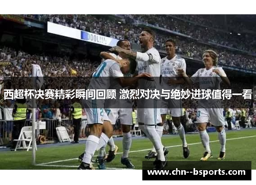西超杯决赛精彩瞬间回顾 激烈对决与绝妙进球值得一看