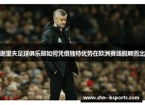 谢里夫足球俱乐部如何凭借独特优势在欧洲赛场脱颖而出