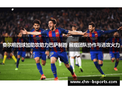 费尔明四球加助攻助力巴萨制胜 展现团队协作与进攻火力