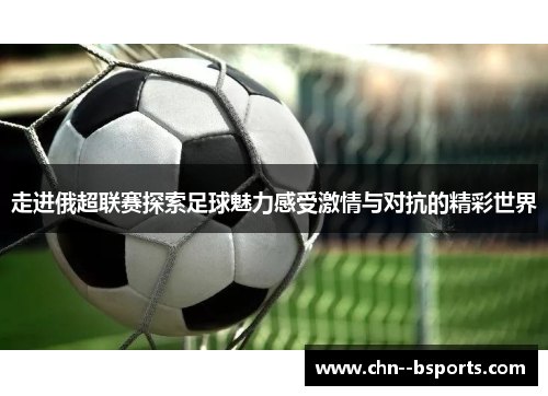 走进俄超联赛探索足球魅力感受激情与对抗的精彩世界