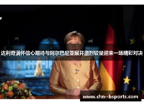 达利奇满怀信心期待与阿尔巴尼亚展开激烈较量迎来一场精彩对决