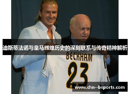 迪斯蒂法诺与皇马辉煌历史的深刻联系与传奇精神解析