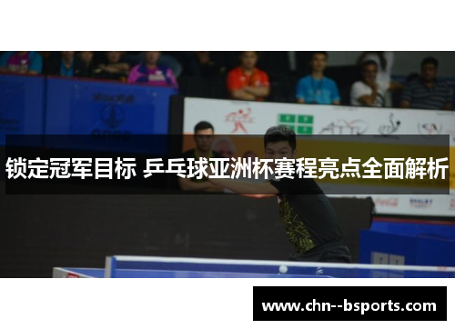 锁定冠军目标 乒乓球亚洲杯赛程亮点全面解析 锁定冠军目标 乒乓球亚洲杯赛程亮点全面解析