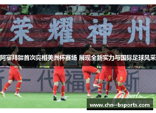 阿塞拜疆首次亮相美洲杯赛场 展现全新实力与国际足球风采 阿塞拜疆首次亮相美洲杯赛场 展现全新实力与国际足球风采