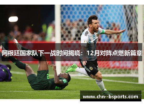 阿根廷国家队下一战时间揭晓:12月对阵点燃新篇章 阿根廷国家队下一战时间揭晓:12月对阵点燃新篇章