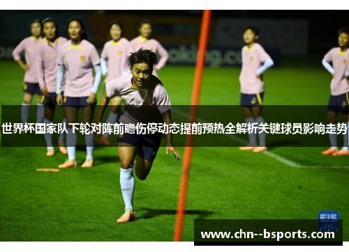 世界杯国家队下轮对阵前瞻伤停动态提前预热全解析关键球员影响走势
