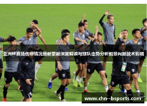 亚洲杯赛场伤停情况最新更新深度解读与球队走势分析前景判断战术影响 亚洲杯赛场伤停情况最新更新深度解读与球队走势分析前景判断战术影响