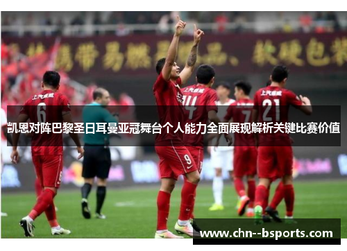 凯恩对阵巴黎圣日耳曼亚冠舞台个人能力全面展现解析关键比赛价值 凯恩对阵巴黎圣日耳曼亚冠舞台个人能力全面展现解析关键比赛价值