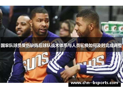 国家队球员受伤缺阵后球队战术体系与人员轮换如何及时完成调整