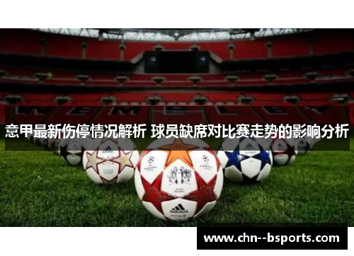 意甲最新伤停情况解析 球员缺席对比赛走势的影响分析 意甲最新伤停情况解析 球员缺席对比赛走势的影响分析