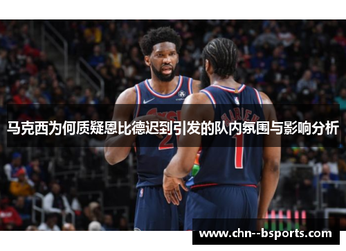 马克西为何质疑恩比德迟到引发的队内氛围与影响分析 马克西为何质疑恩比德迟到引发的队内氛围与影响分析