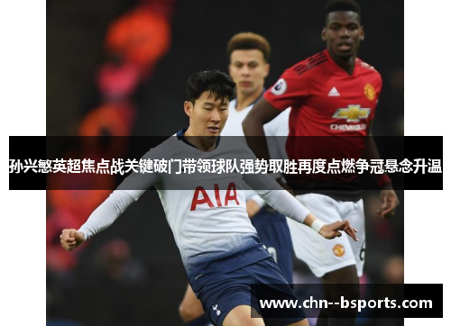 孙兴慜英超焦点战关键破门带领球队强势取胜再度点燃争冠悬念升温 孙兴慜英超焦点战关键破门带领球队强势取胜再度点燃争冠悬念升温