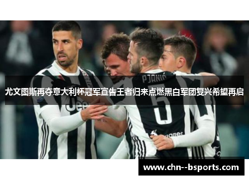 尤文图斯再夺意大利杯冠军宣告王者归来点燃黑白军团复兴希望再启 尤文图斯再夺意大利杯冠军宣告王者归来点燃黑白军团复兴希望再启