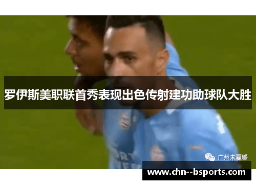 罗伊斯美职联首秀表现出色传射建功助球队大胜