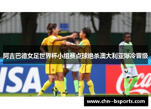 阿吉巴德女足世界杯小组赛点球绝杀澳大利亚爆冷晋级