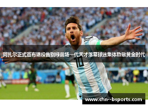 阿扎尔正式宣布退役告别绿茵场一代天才落幕球迷集体致敬黄金时代