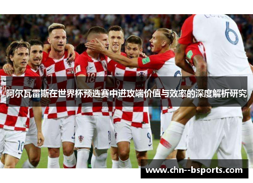 阿尔瓦雷斯在世界杯预选赛中进攻端价值与效率的深度解析研究 阿尔瓦雷斯在世界杯预选赛中进攻端价值与效率的深度解析研究