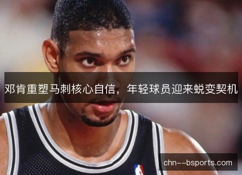 邓肯重塑马刺核心自信，年轻球员迎来蜕变契机