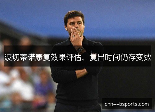 波切蒂诺康复效果评估，复出时间仍存变数