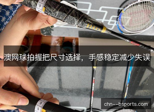 澳网球拍握把尺寸选择，手感稳定减少失误