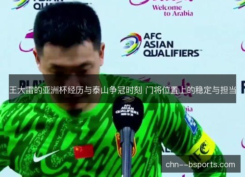 王大雷的亚洲杯经历与泰山争冠时刻 门将位置上的稳定与担当 王大雷的亚洲杯经历与泰山争冠时刻 门将位置上的稳定与担当