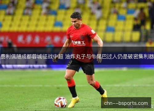 费利佩随成都蓉城征战中超 油炸丸子与牛尾巴过人仍是破密集利器