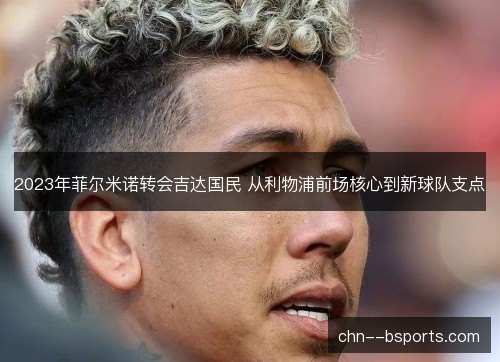 2023年菲尔米诺转会吉达国民 从利物浦前场核心到新球队支点